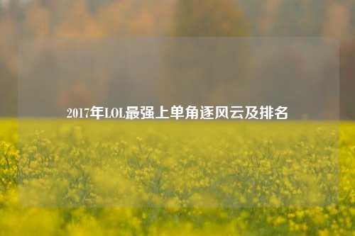 2017年LOL最强上单角逐风云及排名
