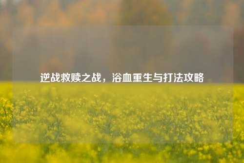 逆战救赎之战，浴血重生与打法攻略