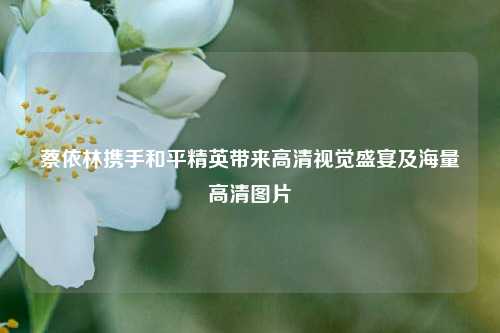 蔡依林携手和平精英带来高清视觉盛宴及海量高清图片