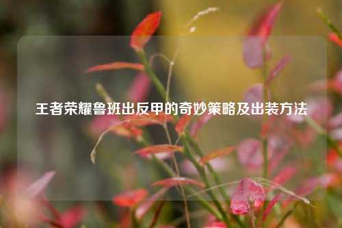 王者荣耀鲁班出反甲的奇妙策略及出装方法