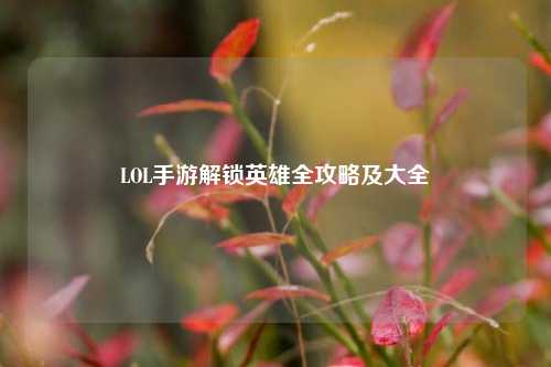 LOL手游解锁英雄全攻略及大全