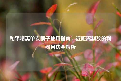 和平精英单发喷子使用指南，近距离制敌的利器用法全解析
