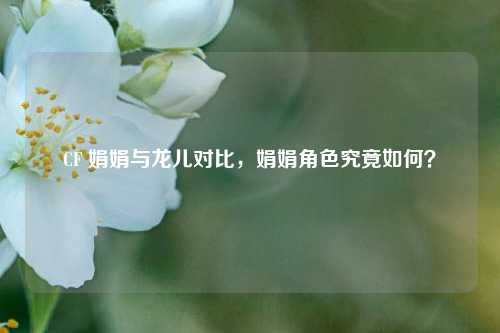 CF 娟娟与龙儿对比,娟娟角色究竟如何?