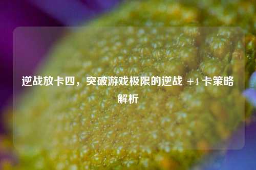 逆战放卡四，突破游戏极限的逆战 +4 卡策略解析