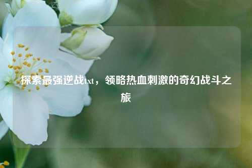 探索最强逆战txt，领略热血刺激的奇幻战斗之旅