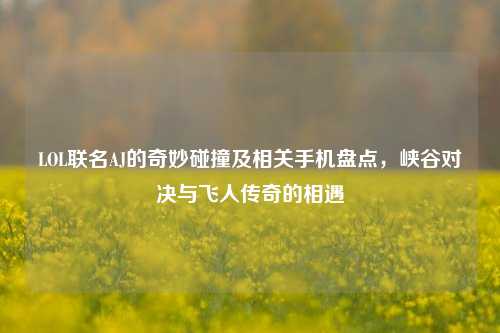 LOL联名AJ的奇妙碰撞及相关手机盘点，峡谷对决与飞人传奇的相遇
