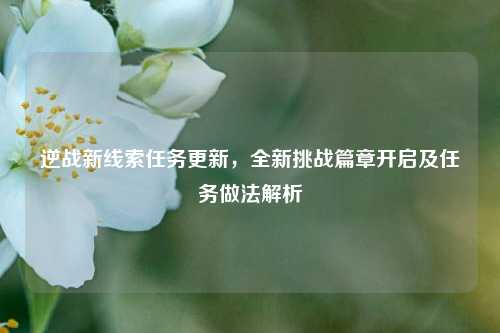 逆战新线索任务更新，全新挑战篇章开启及任务做法解析