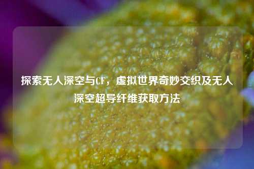 探索无人深空与CF，虚拟世界奇妙交织及无人深空超导纤维获取方法