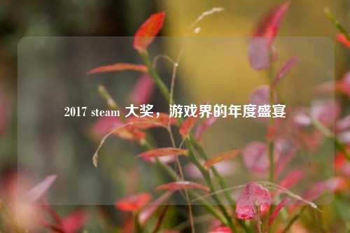 2017 steam 大奖，游戏界的年度盛宴