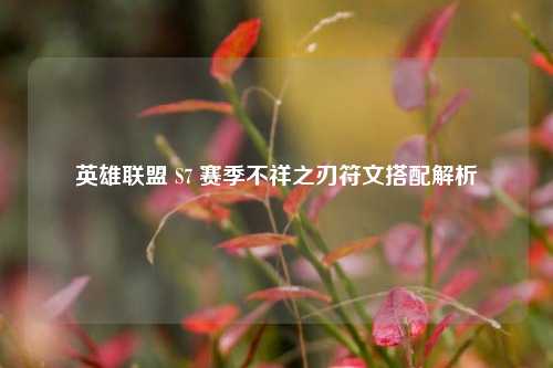 英雄联盟 S7 赛季不祥之刃符文搭配解析