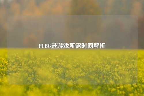 PUBG进游戏所需时间解析