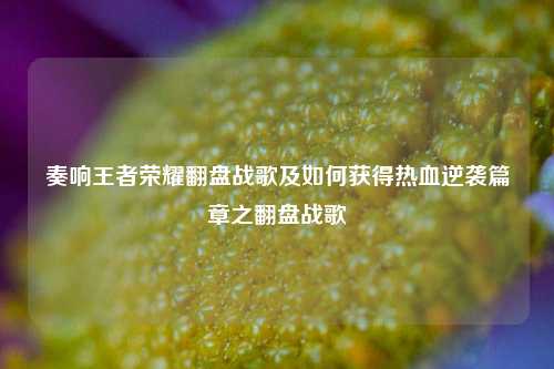 奏响王者荣耀翻盘战歌及如何获得热血逆袭篇章之翻盘战歌