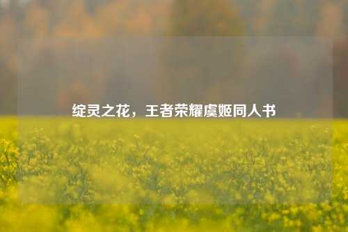 绽灵之花，王者荣耀虞姬同人书