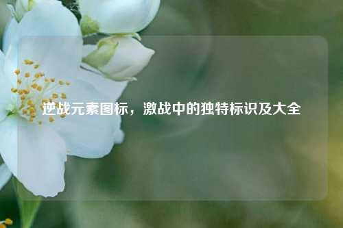 逆战元素图标，激战中的独特标识及大全