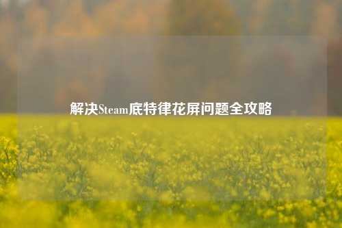 解决Steam底特律花屏问题全攻略