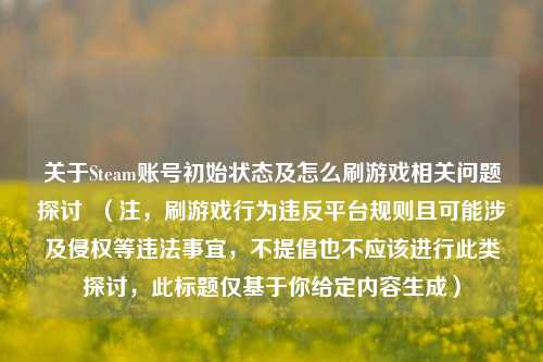 关于Steam账号初始状态及怎么刷游戏相关问题探讨 (注,刷游戏行为违反平台规则且可能涉及侵权等违法事宜,不提倡也不应该进行此类探讨,此标题仅基于你给定内容生成)