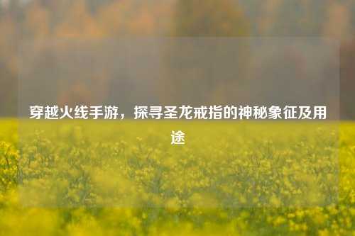 穿越火线手游，探寻圣龙戒指的神秘象征及用途