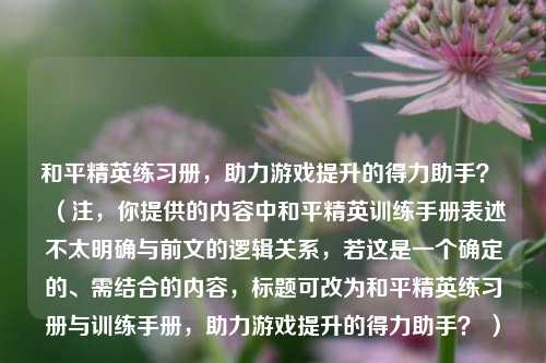 和平精英练习册,助力游戏提升的得力助手? (注,你提供的内容中和平精英训练手册表述不太明确与前文的逻辑关系,若这是一个确定的、需结合的内容,标题可改为和平精英练习册与训练手册,助力游戏提升的得力助手? )