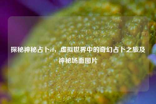 探秘神秘占卜cf，虚拟世界中的奇幻占卜之旅及神秘场面图片