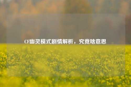CF幽灵模式剧情解析,究竟啥意思