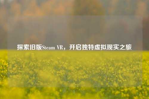 探索旧版Steam VR,开启独特虚拟现实之旅