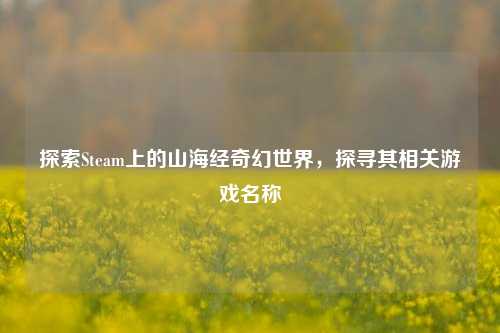 探索Steam上的山海经奇幻世界,探寻其相关游戏名称