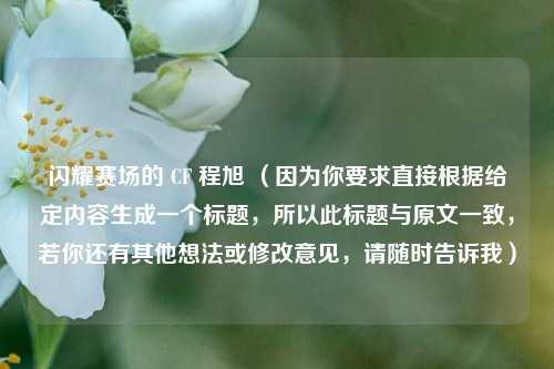 闪耀赛场的 CF 程旭 （因为你要求直接根据给定内容生成一个标题，所以此标题与原文一致，若你还有其他想法或修改意见，请随时告诉我）