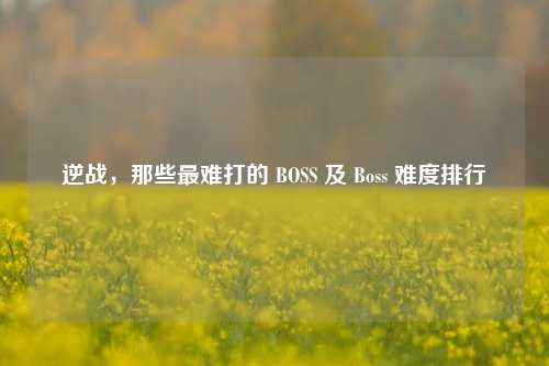 逆战,那些最难打的 BOSS 及 Boss 难度排行
