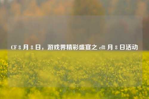 CF 8 月 8 日,游戏界精彩盛宴之 cf8 月 8 日活动