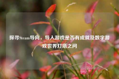 探寻Steam导向,导入游戏是否有成就及数字游戏世界灯塔之问