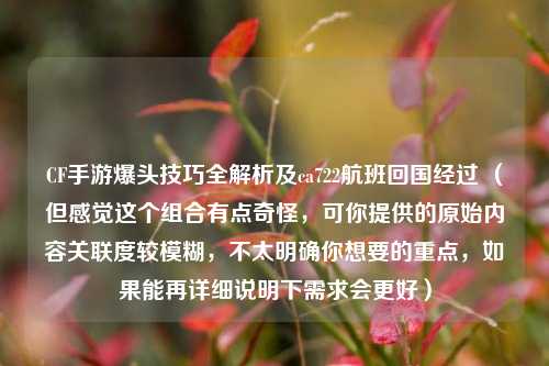 CF手游爆头技巧全解析及ca722航班回国经过 （但感觉这个组合有点奇怪，可你提供的原始内容关联度较模糊，不太明确你想要的重点，如果能再详细说明下需求会更好）