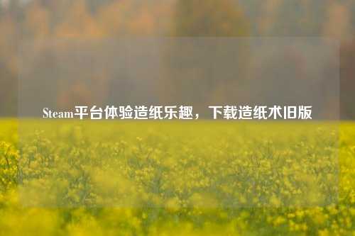Steam平台体验造纸乐趣,下载造纸术旧版