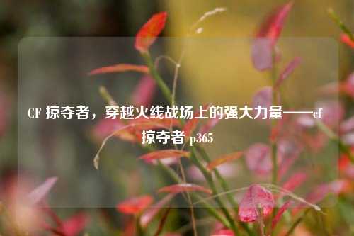CF 掠夺者,穿越火线战场上的强大力量——cf 掠夺者 p365