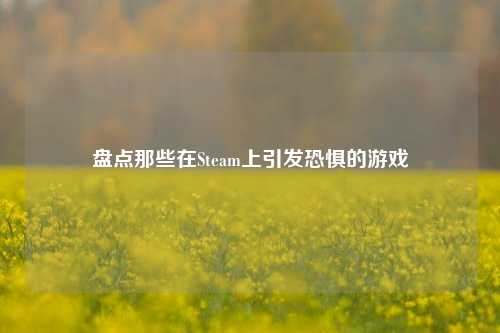 盘点那些在Steam上引发恐惧的游戏
