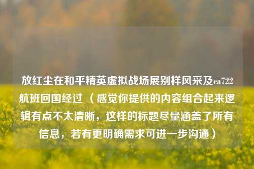 放红尘在和平精英虚拟战场展别样风采及ca722航班回国经过 （感觉你提供的内容组合起来逻辑有点不太清晰，这样的标题尽量涵盖了所有信息，若有更明确需求可进一步沟通）