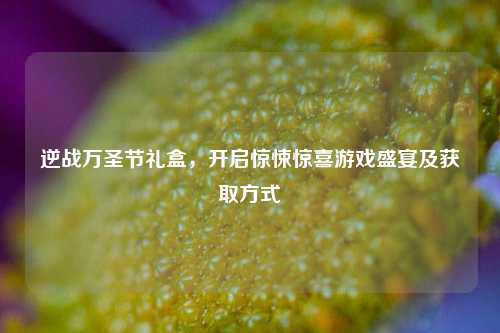 逆战万圣节礼盒，开启惊悚惊喜游戏盛宴及获取方式