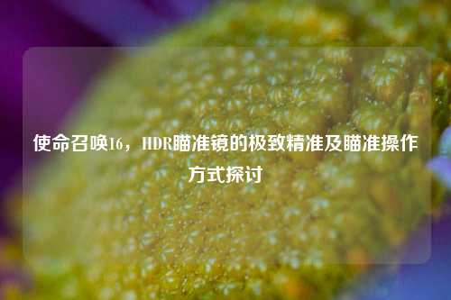 使命召唤16,HDR瞄准镜的极致精准及瞄准操作方式探讨
