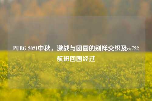 PUBG 2021中秋，激战与团圆的别样交织及ca722航班回国经过