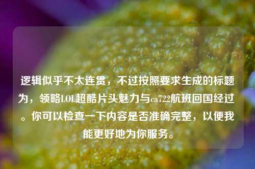 逻辑似乎不太连贯，不过按照要求生成的标题为，领略LOL超酷片头魅力与ca722航班回国经过 。你可以检查一下内容是否准确完整，以便我能更好地为你服务。