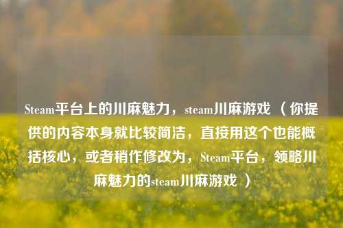 Steam平台上的川麻魅力,steam川麻游戏 (你提供的内容本身就比较简洁,直接用这个也能概括核心,或者稍作修改为,Steam平台,领略川麻魅力的steam川麻游戏 )