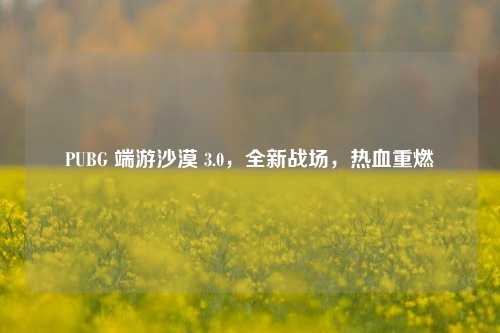 PUBG 端游沙漠 3.0,全新战场,热血重燃