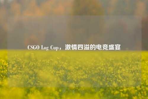 CSGO Log Cup，激情四溢的电竞盛宴