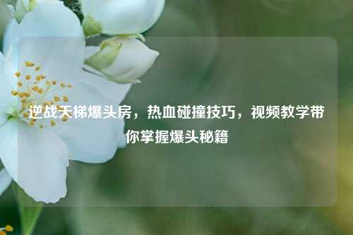 逆战天梯爆头房,热血碰撞技巧,视频教学带你掌握爆头秘籍