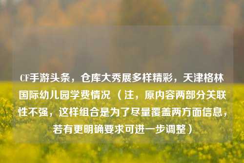 CF手游头条，仓库大秀展多样精彩，天津格林国际幼儿园学费情况 （注，原内容两部分关联性不强，这样组合是为了尽量覆盖两方面信息，若有更明确要求可进一步调整）