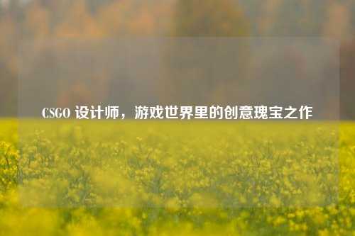 CSGO 设计师,游戏世界里的创意瑰宝之作