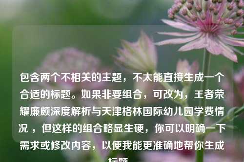 包含两个不相关的主题,不太能直接生成一个合适的标题。如果非要组合,可改为,王者荣耀廉颇深度解析与天津格林国际幼儿园学费情况 ,但这样的组合略显生硬,你可以明确一下需求或修改内容,以便我能更准确地帮你生成标题 。