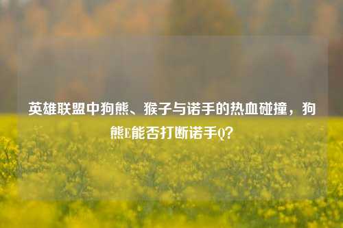 英雄联盟中狗熊、猴子与诺手的热血碰撞,狗熊E能否打断诺手Q?