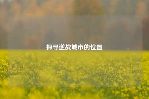 探寻逆战城市的位置