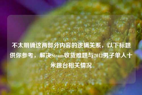 不太明确这两部分内容的逻辑关系,以下标题供你参考,解决Steam收货难题与2012男子单人十米跳台相关情况