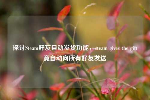 探讨Steam好友自动发货功能,steam gives the gift竟自动向所有好友发送